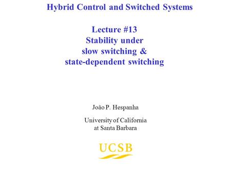 Lecture #13 Stability under slow switching & state-dependent switching João P. Hespanha University of California at Santa Barbara Hybrid Control and Switched.