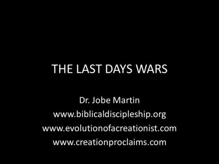 THE LAST DAYS WARS Dr. Jobe Martin www.biblicaldiscipleship.org www.evolutionofacreationist.com www.creationproclaims.com.