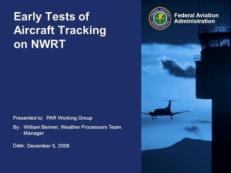 Presented to: By: Date: Federal Aviation Administration Early Tests of Aircraft Tracking on NWRT PAR Working Group William Benner, Weather Processors Team.