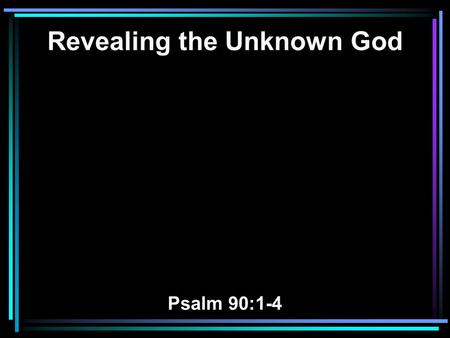 Revealing the Unknown God Psalm 90:1-4. 1 LORD, You have been our dwelling place in all generations. 2 Before the mountains were brought forth, Or ever.