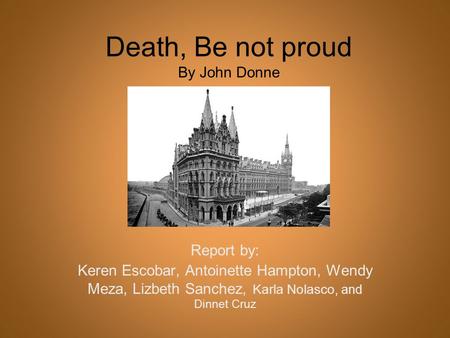Death, Be not proud By John Donne Report by: Keren Escobar, Antoinette Hampton, Wendy Meza, Lizbeth Sanchez, Karla Nolasco, and Dinnet Cruz.