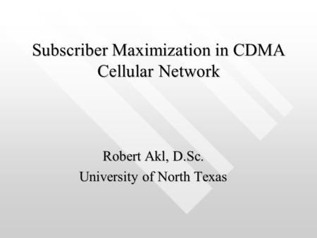 Subscriber Maximization in CDMA Cellular Network Robert Akl, D.Sc. University of North Texas.