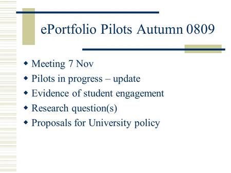 EPortfolio Pilots Autumn 0809  Meeting 7 Nov  Pilots in progress – update  Evidence of student engagement  Research question(s)  Proposals for University.