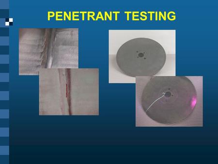 PENETRANT TESTING This presentation was developed to provide students in industrial technology programs, such as welding, an introduction to penetrant.