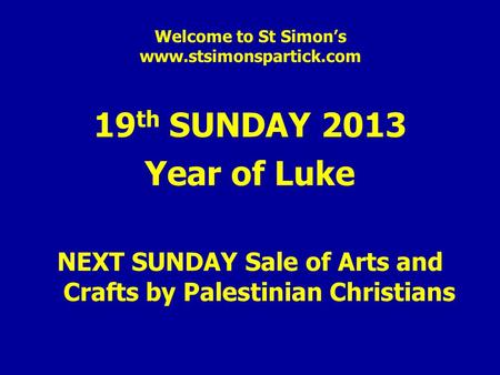 Welcome to St Simon’s www.stsimonspartick.com 19 th SUNDAY 2013 Year of Luke NEXT SUNDAY Sale of Arts and Crafts by Palestinian Christians.