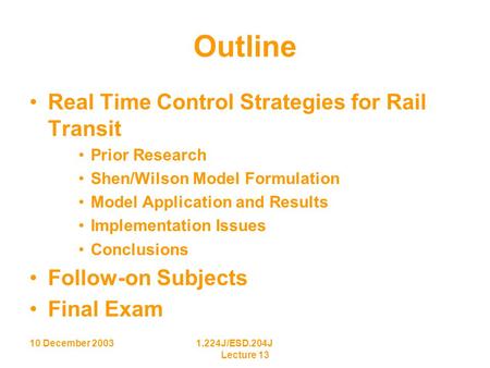 10 December 20031.224J/ESD.204J Lecture 13 Outline Real Time Control Strategies for Rail Transit Prior Research Shen/Wilson Model Formulation Model Application.