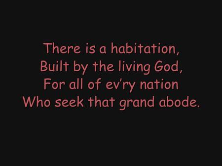 There is a habitation, Built by the living God, For all of ev’ry nation Who seek that grand abode. There is a habitation, Built by the living God, For.