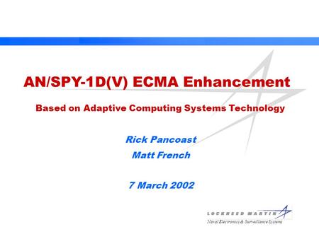 Naval Electronics & Surveillance Systems AN/SPY-1D(V) ECMA Enhancement Based on Adaptive Computing Systems Technology Rick Pancoast Matt French 7 March.