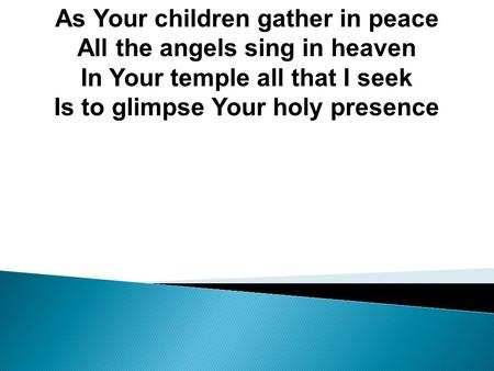 As Your children gather in peace All the angels sing in heaven In Your temple all that I seek Is to glimpse Your holy presence.