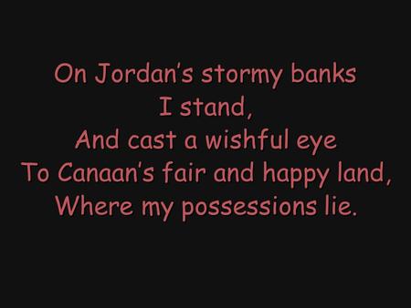 On Jordan’s stormy banks I stand, And cast a wishful eye To Canaan’s fair and happy land, Where my possessions lie. On Jordan’s stormy banks I stand, And.