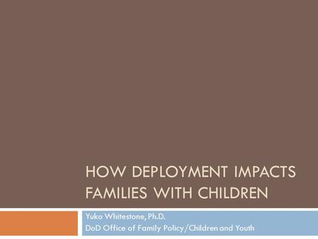 HOW DEPLOYMENT IMPACTS FAMILIES WITH CHILDREN Yuko Whitestone, Ph.D. DoD Office of Family Policy/Children and Youth.