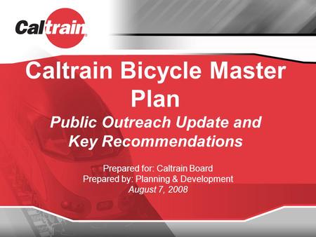Caltrain Bicycle Master Plan Public Outreach Update and Key Recommendations Prepared for: Caltrain Board Prepared by: Planning & Development August 7,