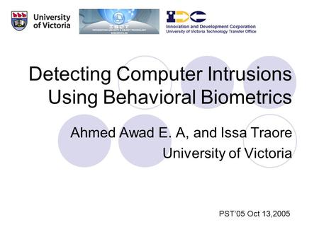 Detecting Computer Intrusions Using Behavioral Biometrics Ahmed Awad E. A, and Issa Traore University of Victoria PST’05 Oct 13,2005.