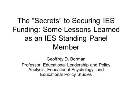The “Secrets” to Securing IES Funding: Some Lessons Learned as an IES Standing Panel Member Geoffrey D. Borman Professor, Educational Leadership and Policy.