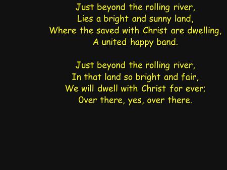 Just beyond the rolling river, Lies a bright and sunny land, Where the saved with Christ are dwelling, A united happy band. Just beyond the rolling river,