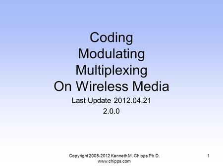 Coding Modulating Multiplexing On Wireless Media Last Update 2012.04.21 2.0.0 Copyright 2008-2012 Kenneth M. Chipps Ph.D. www.chipps.com 1.