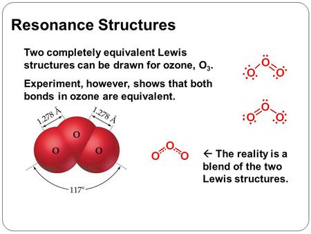Resonance Structures Two completely equivalent Lewis structures can be drawn for ozone, O 3. Experiment, however, shows that both bonds in ozone are equivalent.