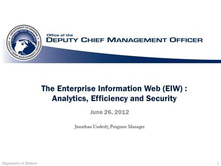 Department of Defense 1 The Enterprise Information Web (EIW) : Analytics, Efficiency and Security June 26, 2012 Jonathan Underly, Program Manager.