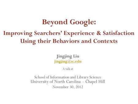 Jingjing Liu A talk at School of Information and Library Science University of North Carolina – Chapel Hill November 30, 2012 Beyond Google: