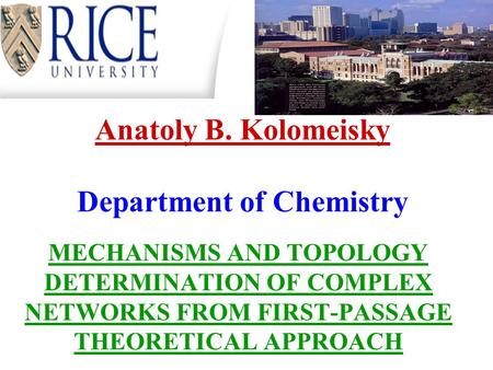 Anatoly B. Kolomeisky Department of Chemistry MECHANISMS AND TOPOLOGY DETERMINATION OF COMPLEX NETWORKS FROM FIRST-PASSAGE THEORETICAL APPROACH.