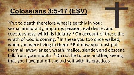 Colossians 3:5-17 (ESV) 5 Put to death therefore what is earthly in you: sexual immorality, impurity, passion, evil desire, and covetousness, which is.