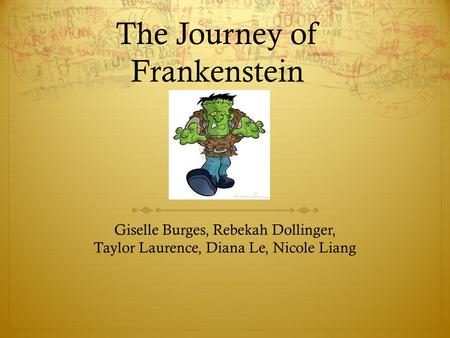 The Journey of Frankenstein Giselle Burges, Rebekah Dollinger, Taylor Laurence, Diana Le, Nicole Liang.