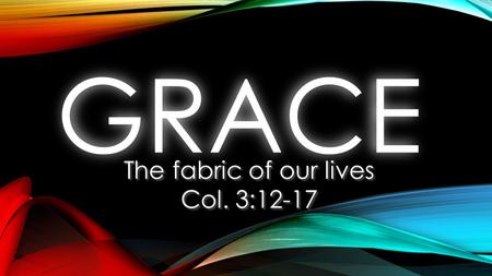 GRACEGRACE The fabric of our lives Col. 3:12-17 The fabric of our lives Col. 3:12-17.