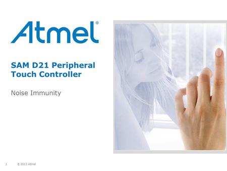 © 2013 Atmel 1 SAM D21 Peripheral Touch Controller Noise Immunity.