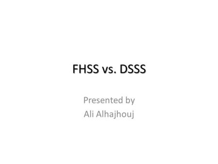 FHSS vs. DSSS Presented by Ali Alhajhouj. Presentation Outline Introduce the issues involved in the system behaviors for FHSS and DSSS systems used in.