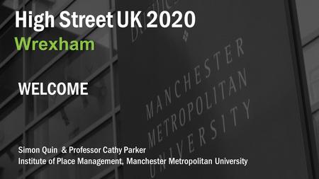 High Street UK 2020Wrexham Simon Quin & Professor Cathy Parker Institute of Place Management, Manchester Metropolitan University WELCOME.