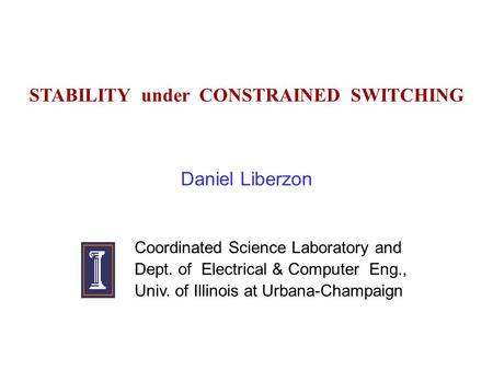 STABILITY under CONSTRAINED SWITCHING Daniel Liberzon Coordinated Science Laboratory and Dept. of Electrical & Computer Eng., Univ. of Illinois at Urbana-Champaign.