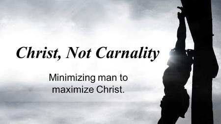 Christ, Not Carnality Minimizing man to maximize Christ.