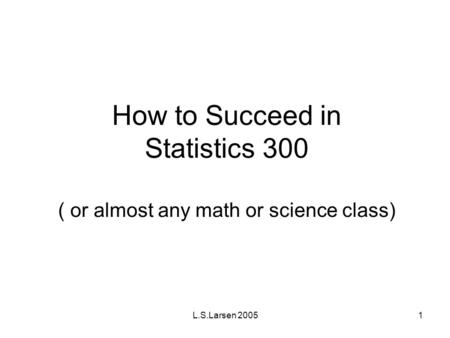 L.S.Larsen 20051 How to Succeed in Statistics 300 ( or almost any math or science class)