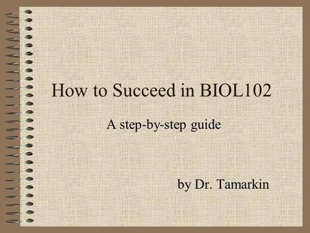 How to Succeed in BIOL102 A step-by-step guide by Dr. Tamarkin.