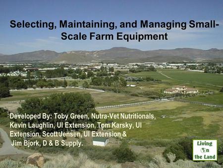 Selecting, Maintaining, and Managing Small- Scale Farm Equipment Developed By: Toby Green, Nutra-Vet Nutritionals, Kevin Laughlin, UI Extension, Tom Karsky,
