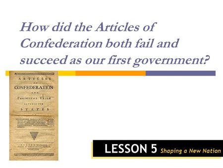 LESSON 5 Shaping a New Nation How did the Articles of Confederation both fail and succeed as our first government?