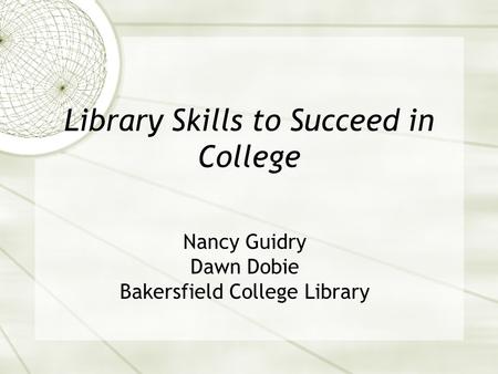 Library Skills to Succeed in College Nancy Guidry Dawn Dobie Bakersfield College Library.