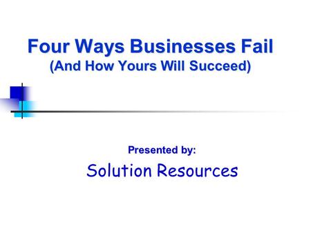 Four Ways Businesses Fail (And How Yours Will Succeed) Presented by: Solution Resources.
