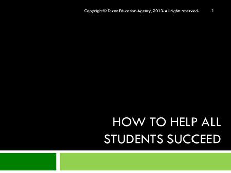 HOW TO HELP ALL STUDENTS SUCCEED Copyright © Texas Education Agency, 2013. All rights reserved. 1.