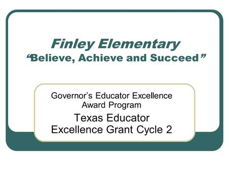 Finley Elementary “Believe, Achieve and Succeed” Governor’s Educator Excellence Award Program Texas Educator Excellence Grant Cycle 2.