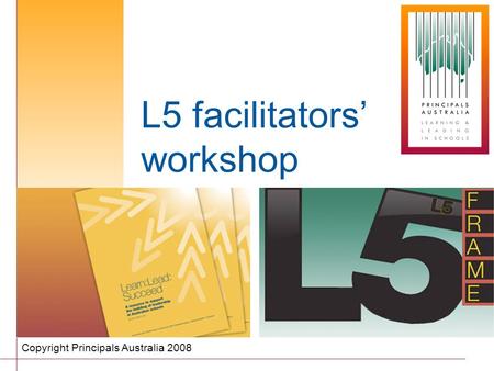 L5 facilitators’ workshop Copyright Principals Australia 2008.