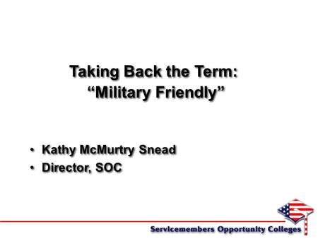 Taking Back the Term: “Military Friendly” Kathy McMurtry Snead Director, SOC Taking Back the Term: “Military Friendly” Kathy McMurtry Snead Director, SOC.