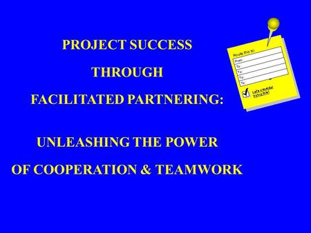 PROJECT SUCCESS THROUGH FACILITATED PARTNERING: UNLEASHING THE POWER OF COOPERATION & TEAMWORK.
