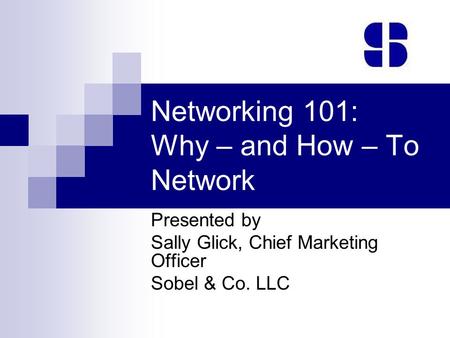 Networking 101: Why – and How – To Network Presented by Sally Glick, Chief Marketing Officer Sobel & Co. LLC.