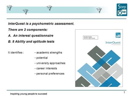 1 InterQuest is a psychometric assessment. There are 2 components: A.An interest questionnaire B. 8 Ability and aptitude tests Inspiring young people to.