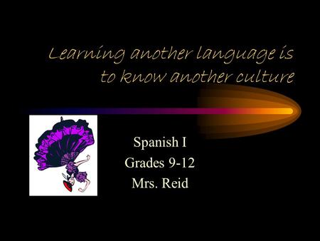 Learning another language is to know another culture Spanish I Grades 9-12 Mrs. Reid.