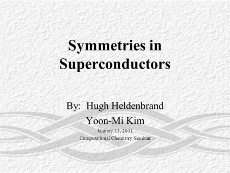 Symmetries in Superconductors By: Hugh Heldenbrand Yoon-Mi Kim January 15, 2001 Computational Chemistry Seminar.