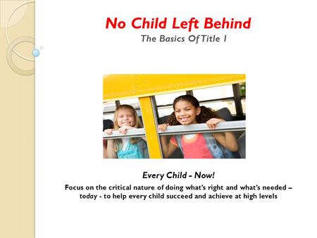 No Child Left Behind The Basics Of Title 1 Every Child - Now! Focus on the critical nature of doing what’s right and what’s needed – today - to help every.