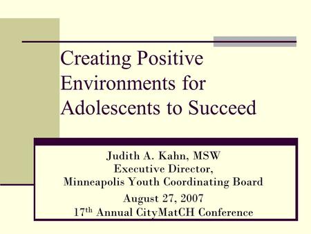 Creating Positive Environments for Adolescents to Succeed Judith A. Kahn, MSW Executive Director, Minneapolis Youth Coordinating Board August 27, 2007.