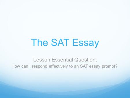 The SAT Essay Lesson Essential Question: How can I respond effectively to an SAT essay prompt?